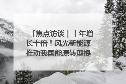 焦点访谈｜十年增长十倍！风光新能源推动我国能源转型提质焕“新”