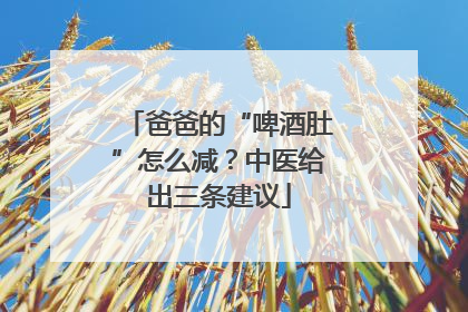 爸爸的“啤酒肚”怎么减？中医给出三条建议