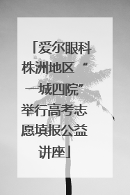 爱尔眼科株洲地区“一城四院”举行高考志愿填报公益讲座