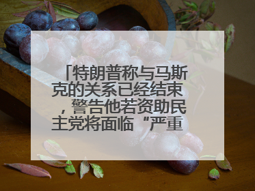 特朗普称与马斯克的关系已经结束，警告他若资助民主党将面临“严重后果”