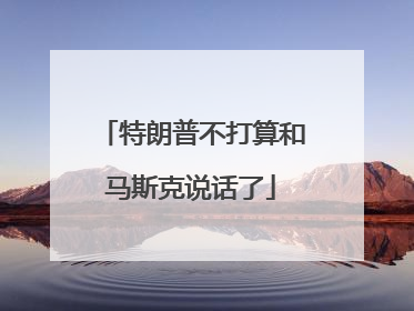特朗普不打算和马斯克说话了