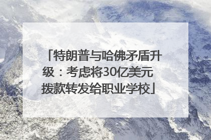 特朗普与哈佛矛盾升级：考虑将30亿美元拨款转发给职业学校
