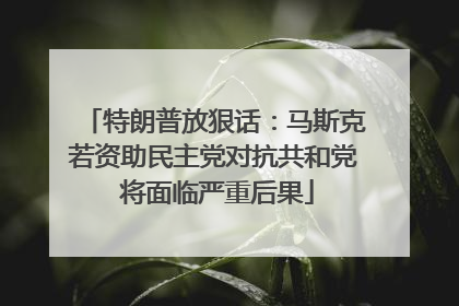 特朗普放狠话：马斯克若资助民主党对抗共和党 将面临严重后果