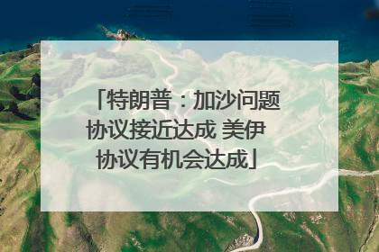 特朗普：加沙问题协议接近达成 美伊协议有机会达成