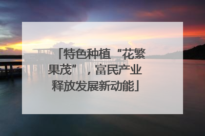 特色种植“花繁果茂”，富民产业释放发展新动能