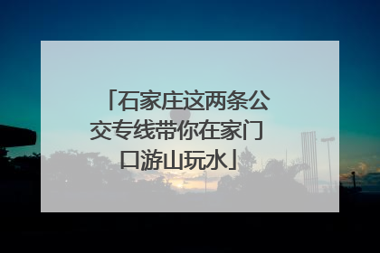 石家庄这两条公交专线带你在家门口游山玩水