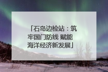 石岛边检站：筑牢国门防线 赋能海洋经济新发展