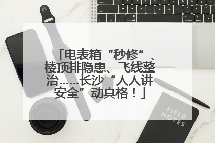 电表箱“秒修”、楼顶排隐患、飞线整治……长沙“人人讲安全”动真格！