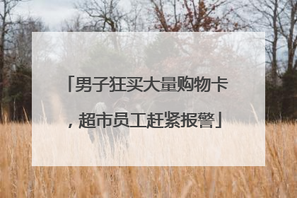 男子狂买大量购物卡，超市员工赶紧报警