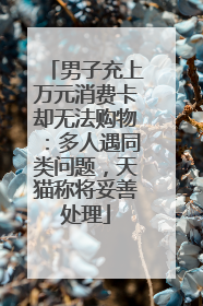男子充上万元消费卡却无法购物：多人遇同类问题，天猫称将妥善处理