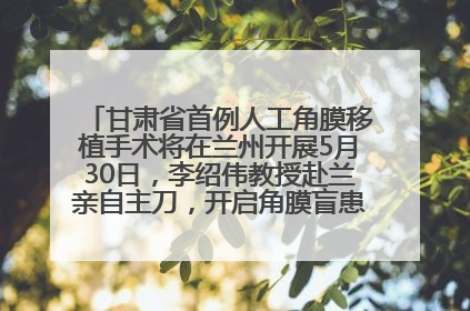 甘肃省首例人工角膜移植手术将在兰州开展5月30日，李绍伟教授赴兰亲自主刀，开启角膜盲患者复明新纪元