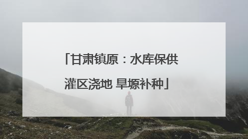 甘肃镇原：水库保供 灌区浇地 旱塬补种