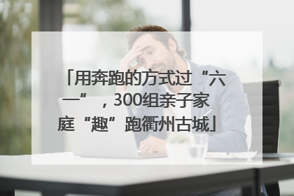 用奔跑的方式过“六一”，300组亲子家庭“趣”跑衢州古城