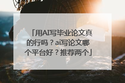 用AI写毕业论文真的行吗？ai写论文哪个平台好？推荐两个