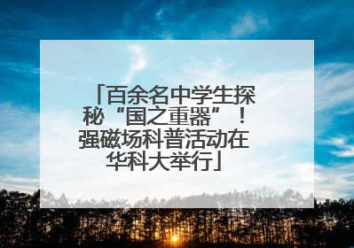 百余名中学生探秘“国之重器”！强磁场科普活动在华科大举行