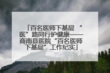 百名医师下基层 “医”路同行护健康——商南县医院“百名医师下基层”工作纪实