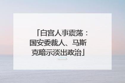 白宫人事震荡：国安委裁人、马斯克暗示淡出政治