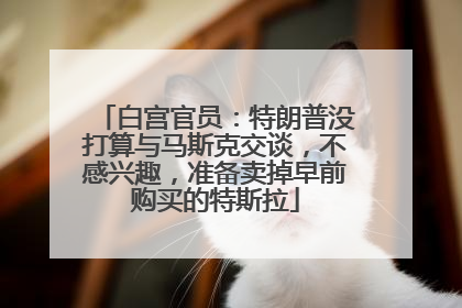 白宫官员：特朗普没打算与马斯克交谈，不感兴趣，准备卖掉早前购买的特斯拉