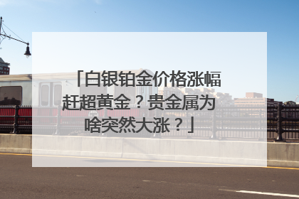 白银铂金价格涨幅赶超黄金？贵金属为啥突然大涨？