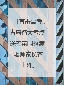 直击高考：青岛各大考点送考氛围拉满 老师家长齐上阵