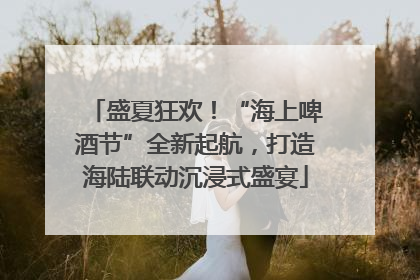 盛夏狂欢！“海上啤酒节”全新起航，打造海陆联动沉浸式盛宴