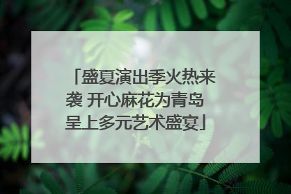 盛夏演出季火热来袭 开心麻花为青岛呈上多元艺术盛宴