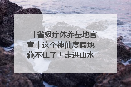 省级疗休养基地官宣｜这个神仙度假地藏不住了！走进山水秘境 开启一场野奢度假之旅！