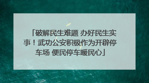 破解民生难题 办好民生实事！武功公安积极作为开辟停车场 便民停车暖民心