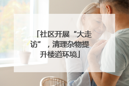 社区开展“大走访”，清理杂物提升楼道环境