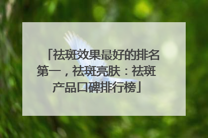 祛斑效果最好的排名第一，祛斑亮肤：祛斑产品口碑排行榜