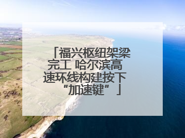 福兴枢纽架梁完工 哈尔滨高速环线构建按下“加速键”