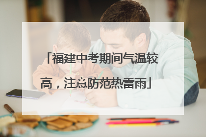 福建中考期间气温较高，注意防范热雷雨
