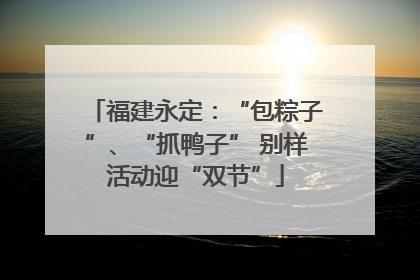 福建永定：“包粽子”、“抓鸭子” 别样活动迎“双节”