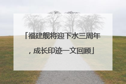 福建舰将迎下水三周年，成长印迹一文回顾