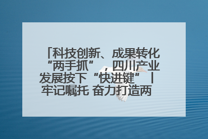 科技创新、成果转化“两手抓”，四川产业发展按下“快进键”丨牢记嘱托 奋力打造两高地两基地一屏障