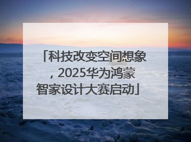 科技改变空间想象，2025华为鸿蒙智家设计大赛启动