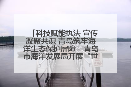 科技赋能执法 宣传凝聚共识 青岛筑牢海洋生态保护屏障—青岛市海洋发展局开展“世界海洋日”和“全国海洋宣传日”宣传活动