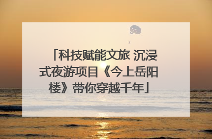 科技赋能文旅 沉浸式夜游项目《今上岳阳楼》带你穿越千年
