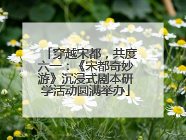穿越宋都，共度六一：《宋都奇妙游》沉浸式剧本研学活动圆满举办