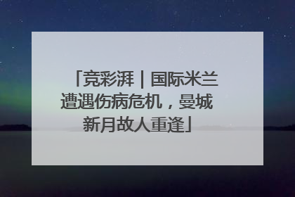 竞彩湃｜国际米兰遭遇伤病危机，曼城新月故人重逢