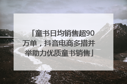 童书日均销售超90万单，抖音电商多措并举助力优质童书销售