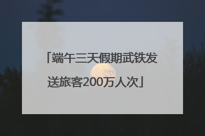 端午三天假期武铁发送旅客200万人次
