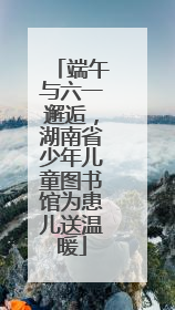 端午与六一邂逅，湖南省少年儿童图书馆为患儿送温暖