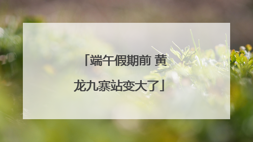 端午假期前 黄龙九寨站变大了