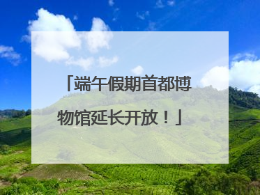 端午假期首都博物馆延长开放！