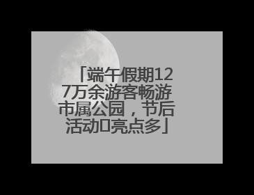 端午假期127万余游客畅游市属公园，节后活动﻿亮点多