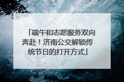 端午和志愿服务双向奔赴！济南公交解锁传统节日的打开方式