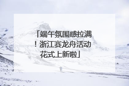 端午氛围感拉满！浙江赛龙舟活动花式上新啦