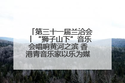 第三十一届兰洽会丨“狮子山下”音乐会唱响黄河之滨 香港青音乐家以乐为媒促陇港文化交流