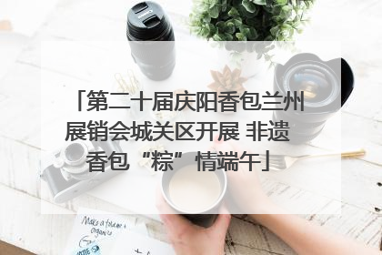 第二十届庆阳香包兰州展销会城关区开展 非遗香包“粽”情端午